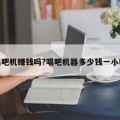 唱吧机赚钱吗?唱吧机器多少钱一小时
